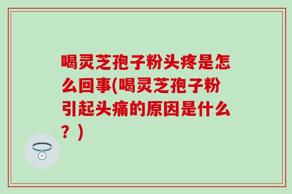 喝灵芝孢子粉头疼是怎么回事(喝灵芝孢子粉引起头痛的原因是什么？)