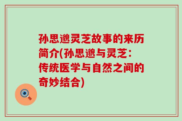 孙思邈灵芝故事的来历简介(孙思邈与灵芝：传统医学与自然之间的奇妙结合)