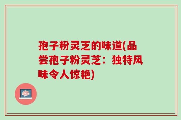 孢子粉灵芝的味道(品尝孢子粉灵芝：独特风味令人惊艳)