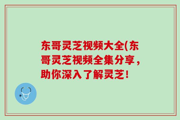 东哥灵芝视频大全(东哥灵芝视频全集分享，助你深入了解灵芝！