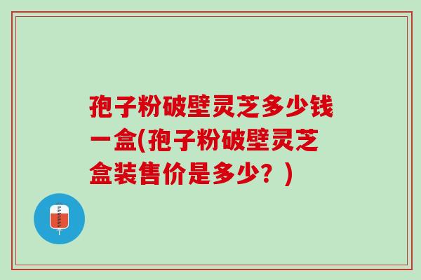 孢子粉破壁灵芝多少钱一盒(孢子粉破壁灵芝盒装售价是多少？)