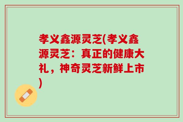 孝义鑫源灵芝(孝义鑫源灵芝：真正的健康大礼，神奇灵芝新鲜上市)