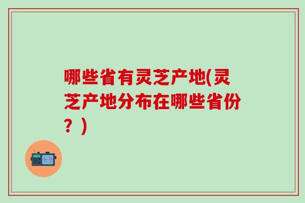 哪些省有灵芝产地(灵芝产地分布在哪些省份？)