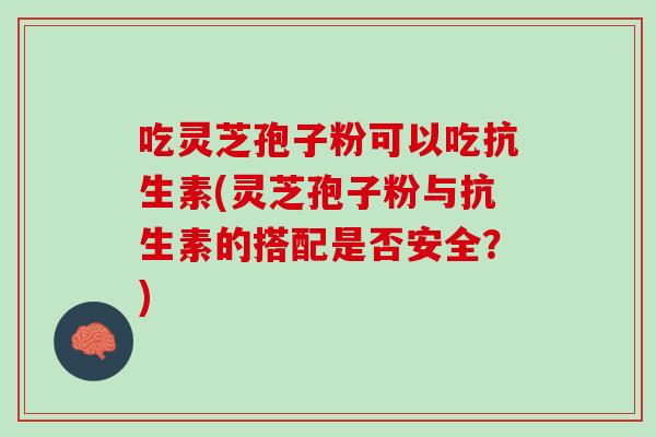 吃灵芝孢子粉可以吃抗生素(灵芝孢子粉与抗生素的搭配是否安全？)