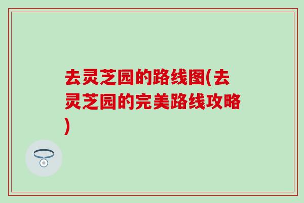 去灵芝园的路线图(去灵芝园的完美路线攻略)