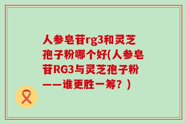 人参皂苷rg3和灵芝孢子粉哪个好(人参皂苷RG3与灵芝孢子粉——谁更胜一筹？)