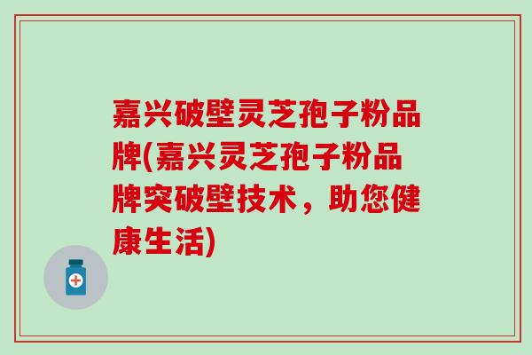 嘉兴破壁灵芝孢子粉品牌(嘉兴灵芝孢子粉品牌突破壁技术，助您健康生活)