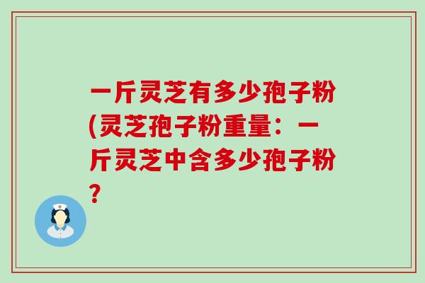 一斤灵芝有多少孢子粉(灵芝孢子粉重量：一斤灵芝中含多少孢子粉？
