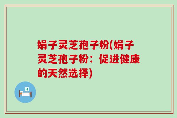娟子灵芝孢子粉(娟子灵芝孢子粉：促进健康的天然选择)