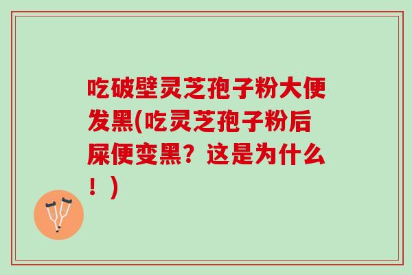 吃破壁灵芝孢子粉大便发黑(吃灵芝孢子粉后屎便变黑？这是为什么！)
