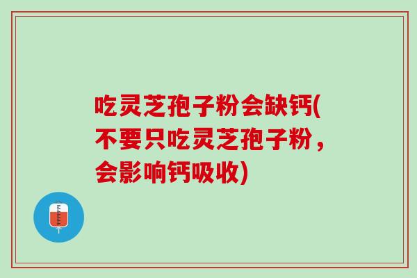 吃灵芝孢子粉会缺钙(不要只吃灵芝孢子粉,会影响钙吸收) 吃灵芝孢子粉会缺钙(不要只吃灵芝孢子粉,会影响钙吸收)