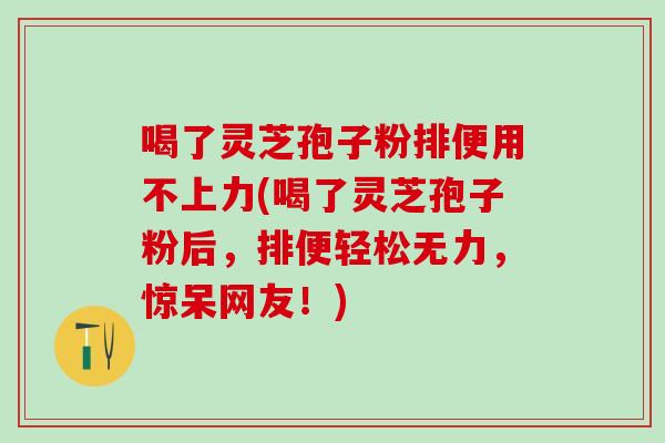 喝了灵芝孢子粉排便用不上力(喝了灵芝孢子粉后，排便轻松无力，惊呆网友！)