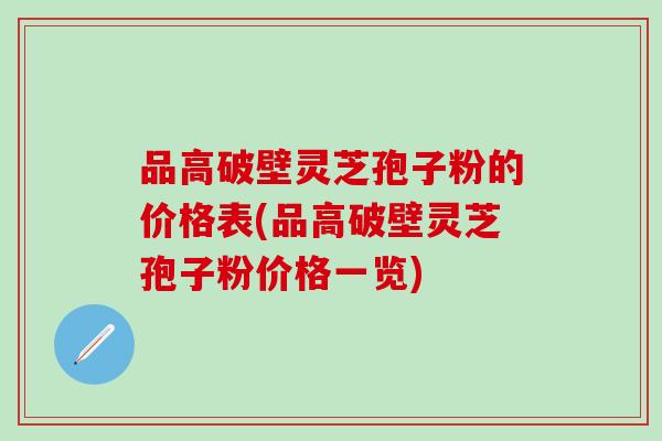 品高破壁灵芝孢子粉的价格表(品高破壁灵芝孢子粉价格一览)