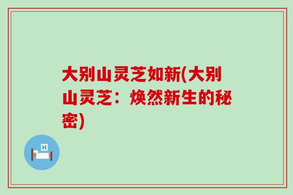 大别山灵芝如新(大别山灵芝：焕然新生的秘密)