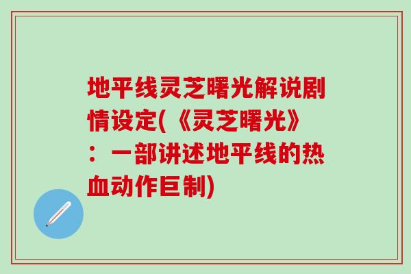 地平线灵芝曙光解说剧情设定(《灵芝曙光》：一部讲述地平线的热血动作巨制)