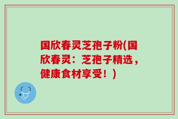 国欣春灵芝孢子粉(国欣春灵：芝孢子精选，健康食材享受！)