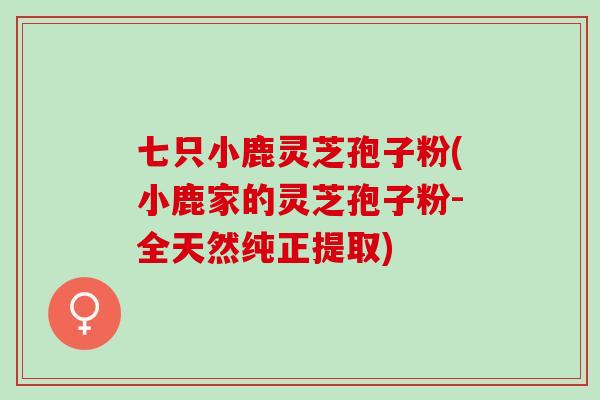 七只小鹿灵芝孢子粉(小鹿家的灵芝孢子粉-全天然纯正提取)