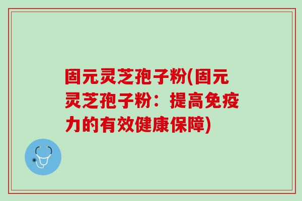 固元灵芝孢子粉(固元灵芝孢子粉：提高免疫力的有效健康保障)