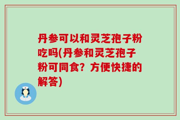 丹参可以和灵芝孢子粉吃吗(丹参和灵芝孢子粉可同食？方便快捷的解答)