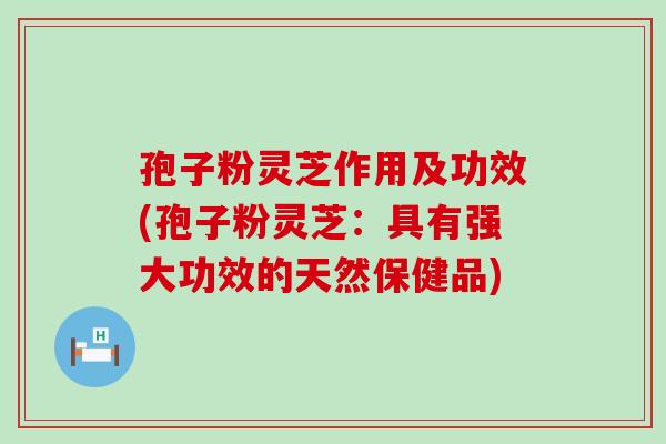 孢子粉灵芝作用及功效(孢子粉灵芝：具有强大功效的天然保健品)