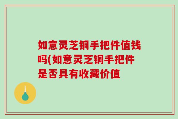 如意灵芝铜手把件值钱吗(如意灵芝铜手把件是否具有收藏价值