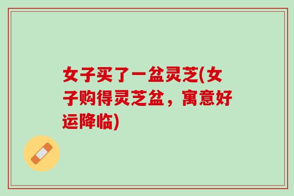 女子买了一盆灵芝(女子购得灵芝盆，寓意好运降临)