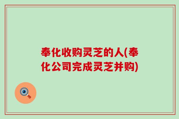奉化收购灵芝的人(奉化公司完成灵芝并购)