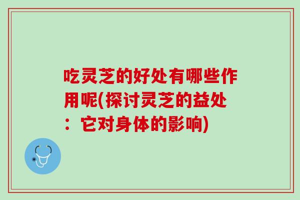 吃灵芝的好处有哪些作用呢(探讨灵芝的益处：它对身体的影响)