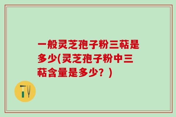 一般灵芝孢子粉三萜是多少(灵芝孢子粉中三萜含量是多少？)