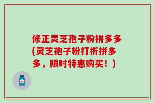 修正灵芝孢子粉拼多多(灵芝孢子粉打折拼多多，限时特惠购买！)