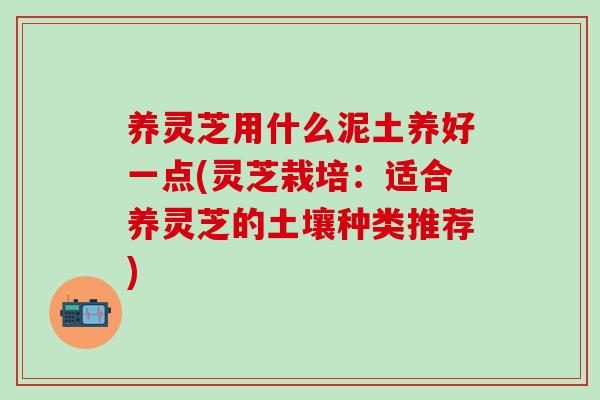 养灵芝用什么泥土养好一点(灵芝栽培：适合养灵芝的土壤种类推荐)