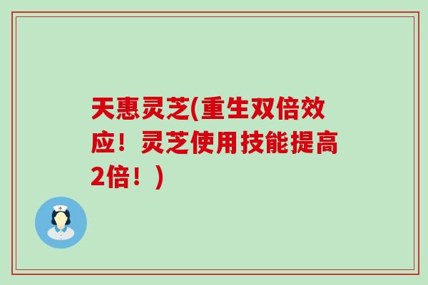 天惠灵芝(重生双倍效应！灵芝使用技能提高2倍！)