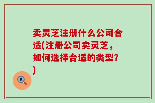 卖灵芝注册什么公司合适(注册公司卖灵芝，如何选择合适的类型？)