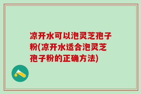 凉开水可以泡灵芝孢子粉(凉开水适合泡灵芝孢子粉的正确方法) 凉开水可以泡灵芝孢子粉(凉开水适合泡灵芝孢子粉的正确方法)