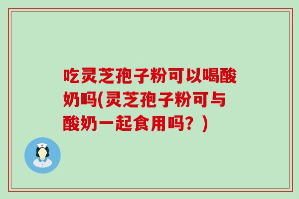 吃灵芝孢子粉可以喝酸奶吗(灵芝孢子粉可与酸奶一起食用吗？)