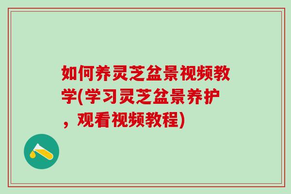 如何养灵芝盆景视频教学(学习灵芝盆景养护，观看视频教程)