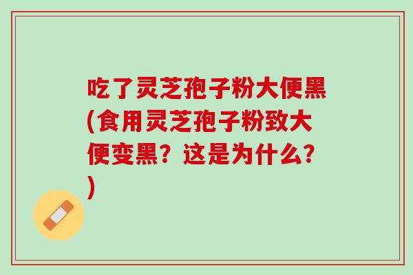 吃了灵芝孢子粉大便黑(食用灵芝孢子粉致大便变黑？这是为什么？)