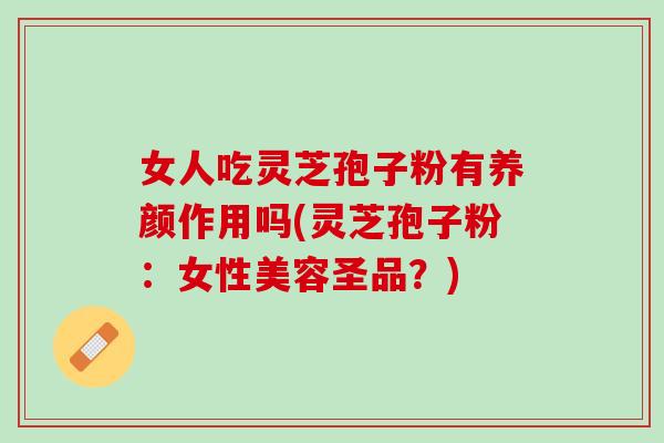 女人吃灵芝孢子粉有养颜作用吗(灵芝孢子粉：女性美容圣品？)