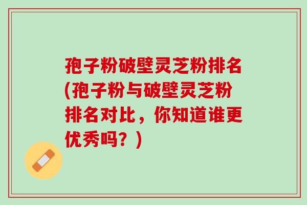 孢子粉破壁灵芝粉排名(孢子粉与破壁灵芝粉排名对比，你知道谁更优秀吗？)