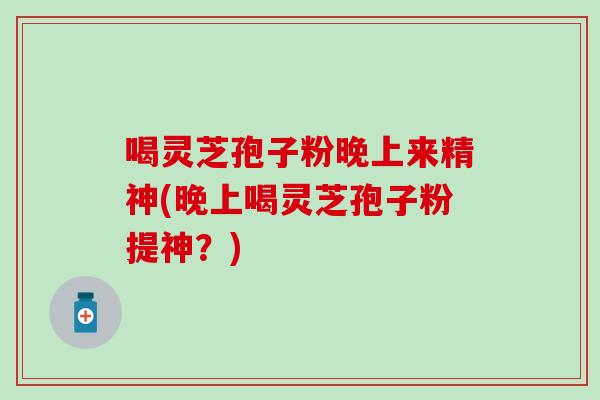 喝灵芝孢子粉晚上来精神(晚上喝灵芝孢子粉提神？)