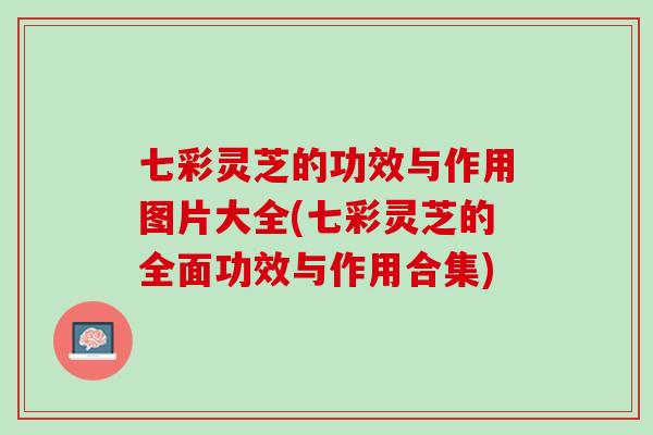 七彩灵芝的功效与作用图片大全(七彩灵芝的全面功效与作用合集)