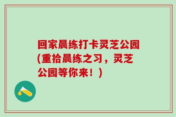 回家晨练打卡灵芝公园(重拾晨练之习，灵芝公园等你来！)
