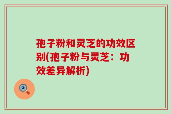 孢子粉和灵芝的功效区别(孢子粉与灵芝：功效差异解析)