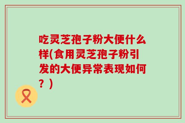 吃灵芝孢子粉大便什么样(食用灵芝孢子粉引发的大便异常表现如何？)