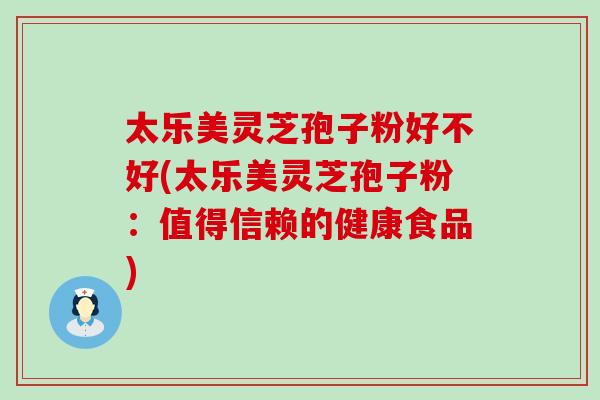 太乐美灵芝孢子粉好不好(太乐美灵芝孢子粉：值得信赖的健康食品)