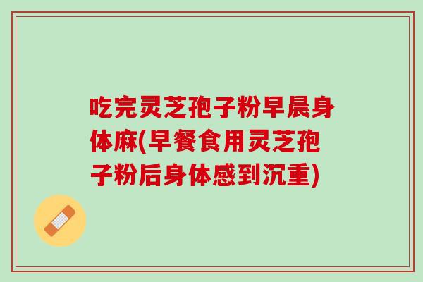 吃完灵芝孢子粉早晨身体麻(早餐食用灵芝孢子粉后身体感到沉重)