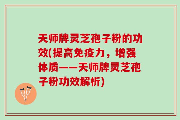 天师牌灵芝孢子粉的功效(提高免疫力，增强体质——天师牌灵芝孢子粉功效解析)