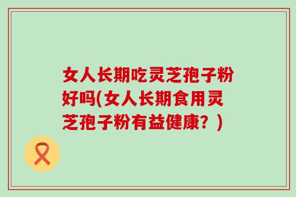 女人长期吃灵芝孢子粉好吗(女人长期食用灵芝孢子粉有益健康？)