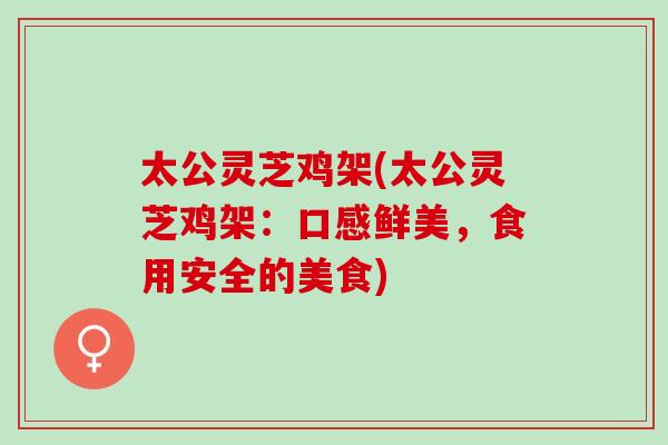 太公灵芝鸡架(太公灵芝鸡架：口感鲜美，食用安全的美食)