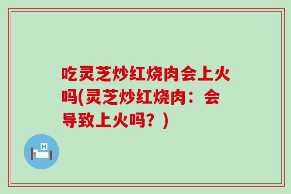 吃灵芝炒红烧肉会上火吗(灵芝炒红烧肉:会导致上火吗?) 吃灵芝炒红烧肉会上火吗(灵芝炒红烧肉:会导致上火吗?)